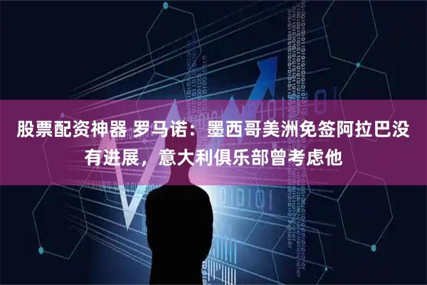 股票配资神器 罗马诺：墨西哥美洲免签阿拉巴没有进展，意大利俱乐部曾考虑他